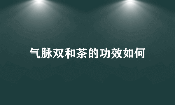 气脉双和茶的功效如何