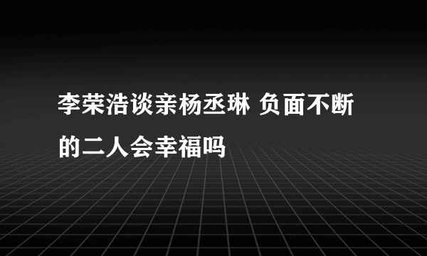 李荣浩谈亲杨丞琳 负面不断的二人会幸福吗