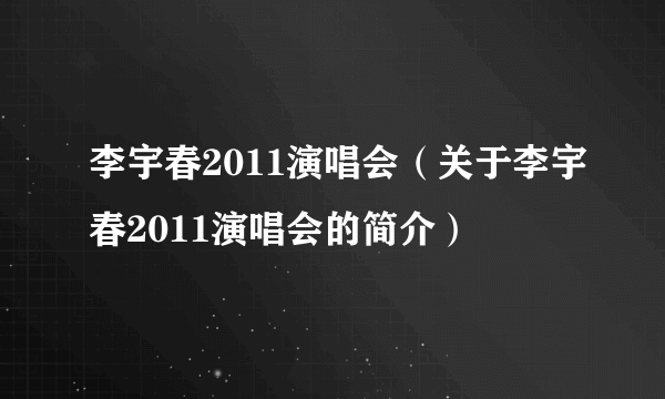 李宇春2011演唱会（关于李宇春2011演唱会的简介）