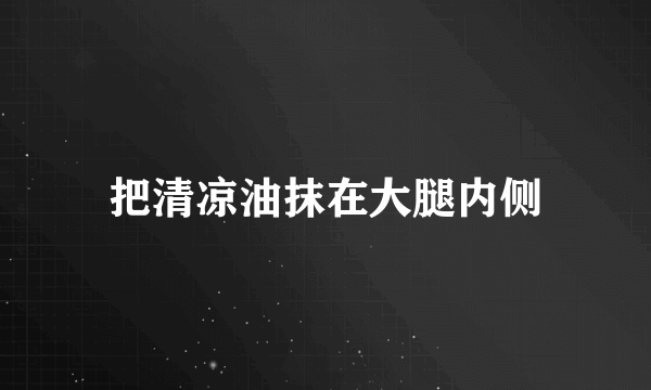 把清凉油抹在大腿内侧