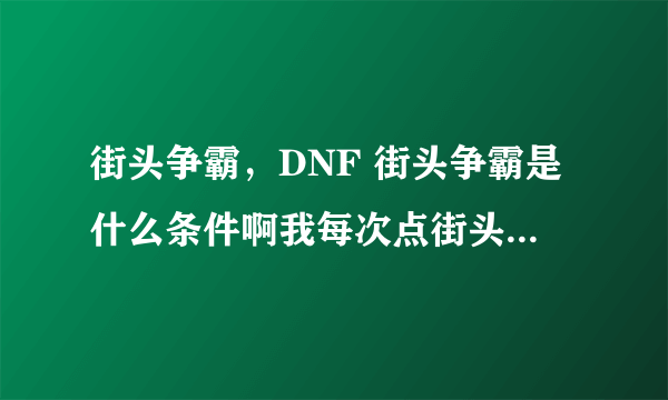 街头争霸，DNF 街头争霸是什么条件啊我每次点街头争霸都不行