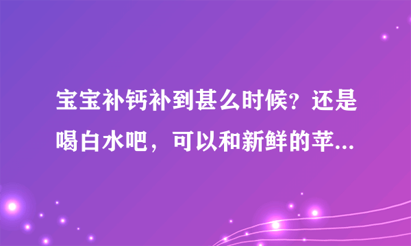 宝宝补钙补到甚么时候？还是喝白水吧，可以和新鲜的苹果汁橘子汁