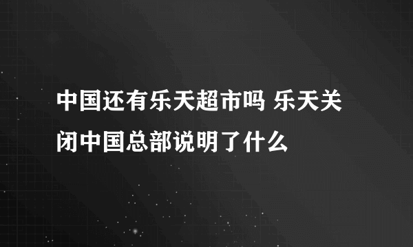 中国还有乐天超市吗 乐天关闭中国总部说明了什么