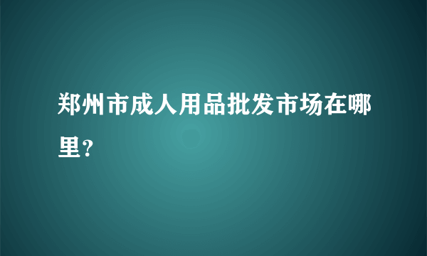 郑州市成人用品批发市场在哪里？