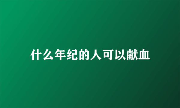 什么年纪的人可以献血