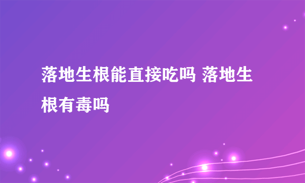 落地生根能直接吃吗 落地生根有毒吗