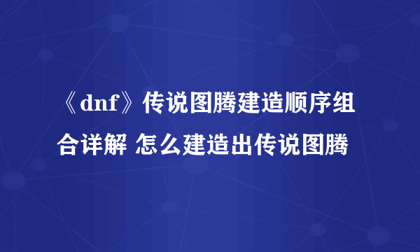 《dnf》传说图腾建造顺序组合详解 怎么建造出传说图腾
