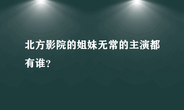 北方影院的姐妹无常的主演都有谁？