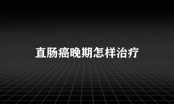 直肠癌晚期怎样治疗
