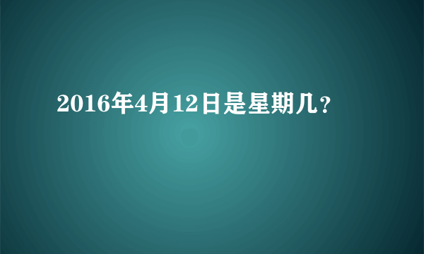 2016年4月12日是星期几？