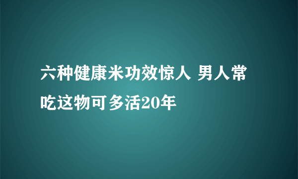 六种健康米功效惊人 男人常吃这物可多活20年