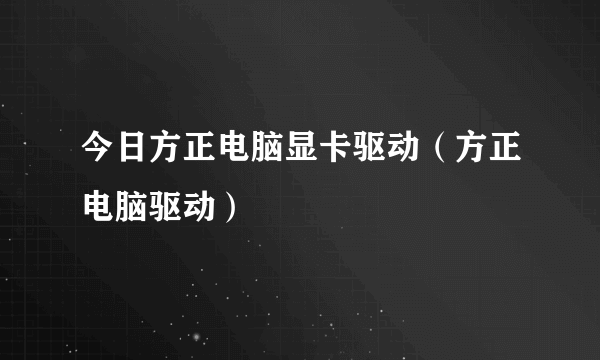 今日方正电脑显卡驱动（方正电脑驱动）