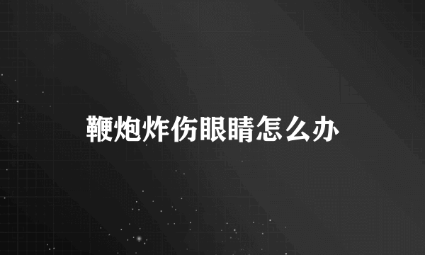 鞭炮炸伤眼睛怎么办