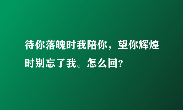 待你落魄时我陪你，望你辉煌时别忘了我。怎么回？