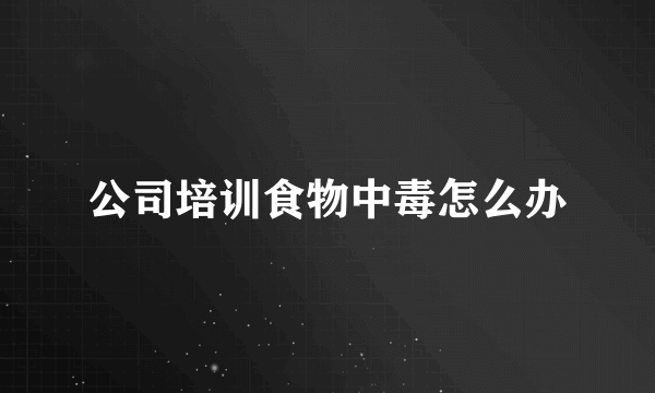 公司培训食物中毒怎么办