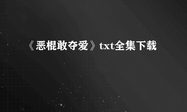 《恶棍敢夺爱》txt全集下载