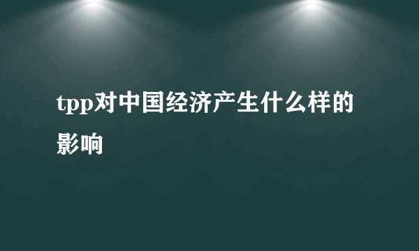 tpp对中国经济产生什么样的影响