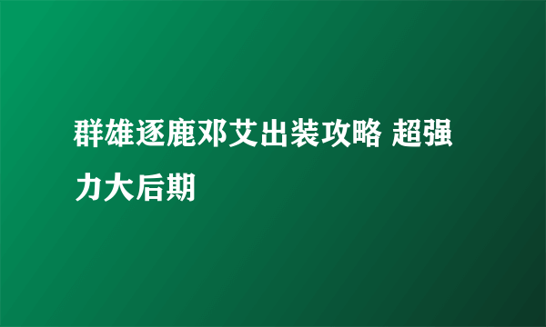 群雄逐鹿邓艾出装攻略 超强力大后期