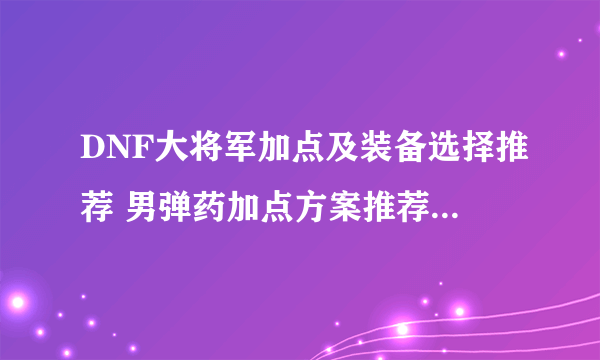 DNF大将军加点及装备选择推荐 男弹药加点方案推荐2023