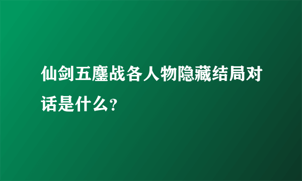 仙剑五鏖战各人物隐藏结局对话是什么？