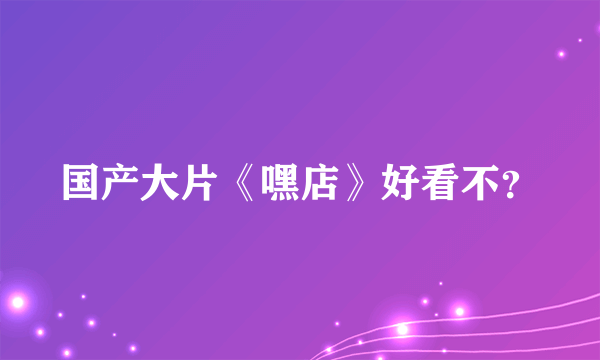 国产大片《嘿店》好看不？