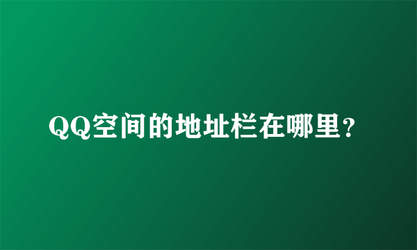QQ空间的地址栏在哪里？