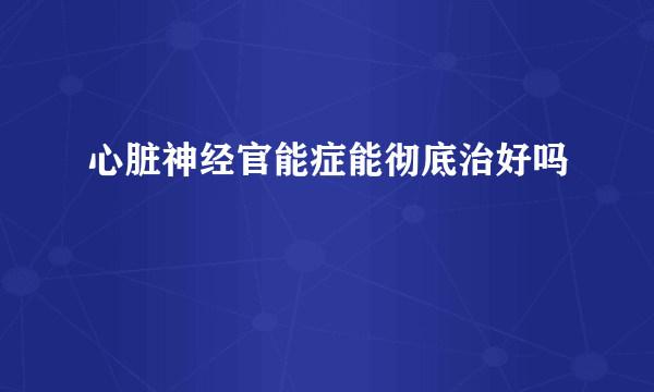 心脏神经官能症能彻底治好吗