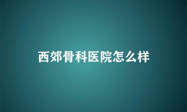 西郊骨科医院怎么样