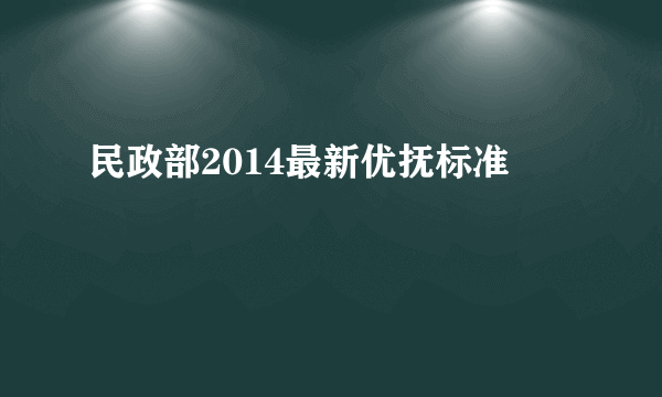 民政部2014最新优抚标准