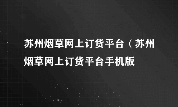 苏州烟草网上订货平台（苏州烟草网上订货平台手机版