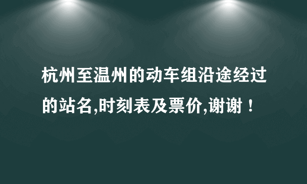 杭州至温州的动车组沿途经过的站名,时刻表及票价,谢谢 !