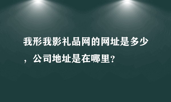 我形我影礼品网的网址是多少，公司地址是在哪里？