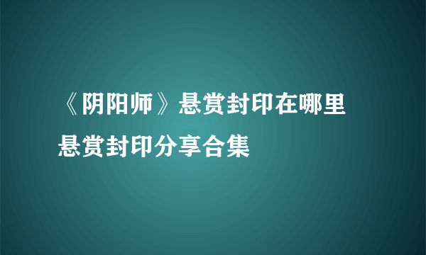 《阴阳师》悬赏封印在哪里 悬赏封印分享合集