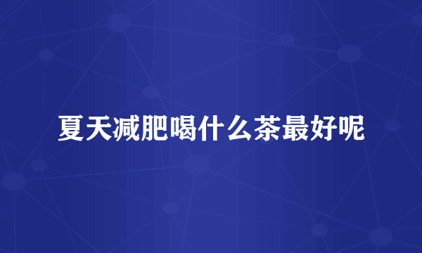 夏天减肥喝什么茶最好呢