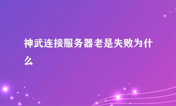 神武连接服务器老是失败为什么