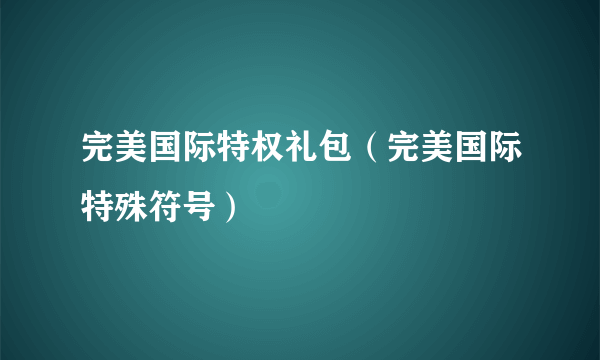 完美国际特权礼包（完美国际特殊符号）