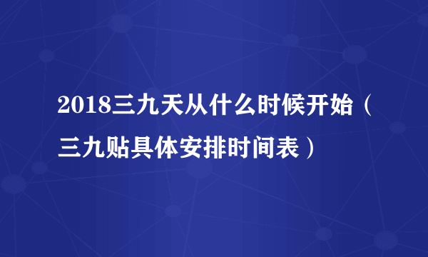 2018三九天从什么时候开始（三九贴具体安排时间表）