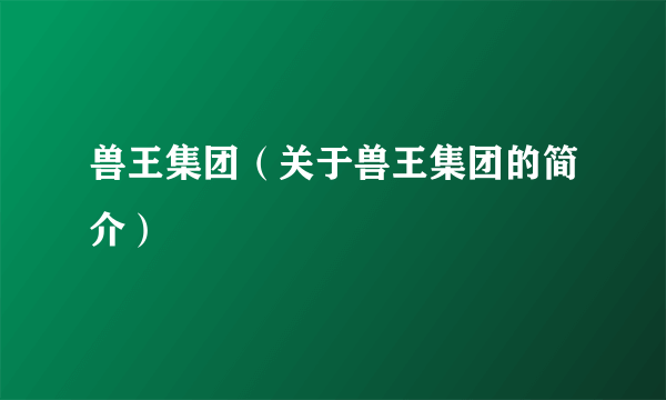兽王集团（关于兽王集团的简介）
