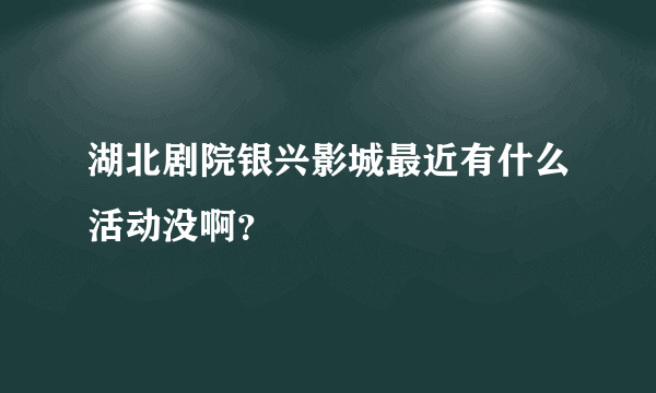 湖北剧院银兴影城最近有什么活动没啊？