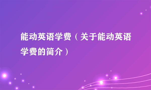 能动英语学费（关于能动英语学费的简介）