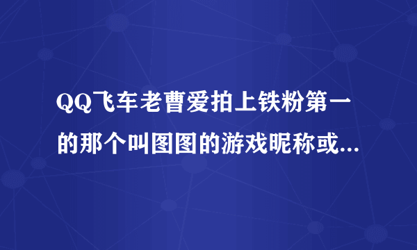 QQ飞车老曹爱拍上铁粉第一的那个叫图图的游戏昵称或QQ是什么
