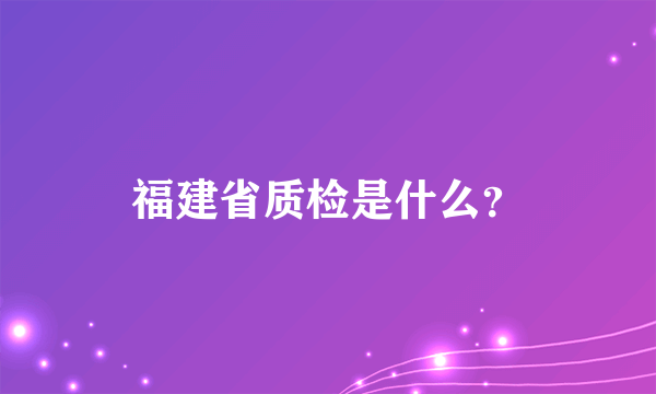 福建省质检是什么？