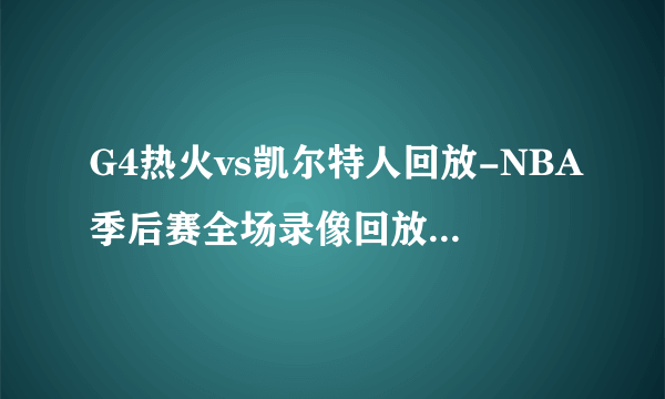 G4热火vs凯尔特人回放-NBA季后赛全场录像回放集锦（2022年5月24日）-飞外