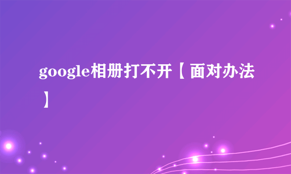 google相册打不开【面对办法】