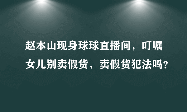 赵本山现身球球直播间，叮嘱女儿别卖假货，卖假货犯法吗？