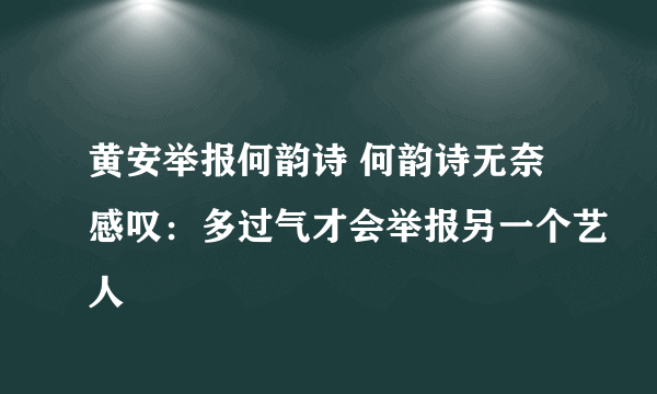 黄安举报何韵诗 何韵诗无奈感叹：多过气才会举报另一个艺人