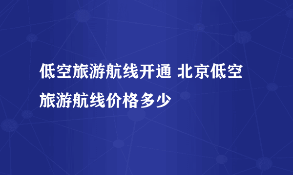 低空旅游航线开通 北京低空旅游航线价格多少
