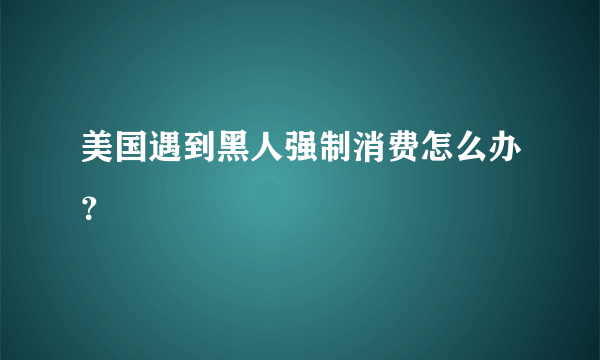 美国遇到黑人强制消费怎么办？