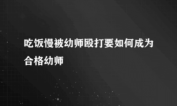 吃饭慢被幼师殴打要如何成为合格幼师