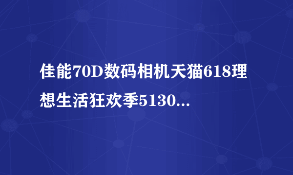佳能70D数码相机天猫618理想生活狂欢季5130元（2020万有效像素 全高清1080）